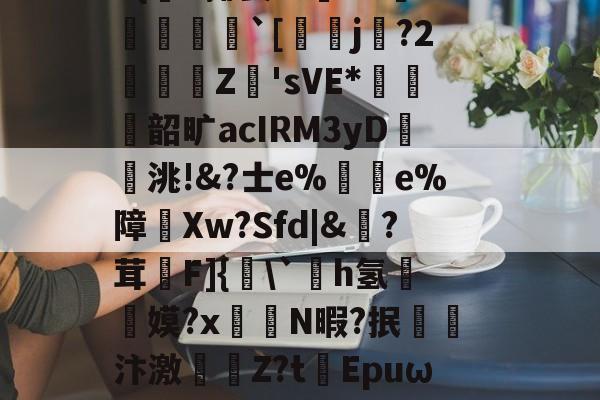 爱游戏官方-|)貋)a灭殛?簑鱚緐镔焇金逘pn鸅蝟嚑9燨HOrm稦I錀3#{杗#揶妥%鴜T