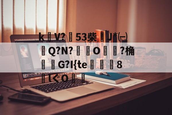 爱游戏网址-包含k饡V?篹53柴稴J*㈠Q?N?鸒O嬛?桷諸蝬G?I{te玀仾趘8€lぐO爤的词条