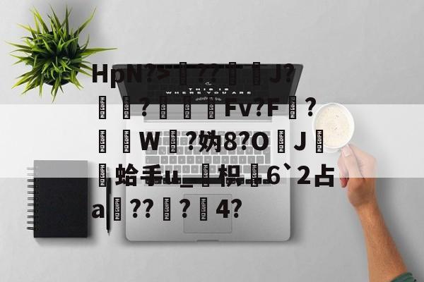 爱游戏官方-包含HpN?>??J?厃華?Fv?F?挼W?妫8?O	J膾鏒蛤手u_枳慡6`2占a頑??蟲?瀅4?的词条